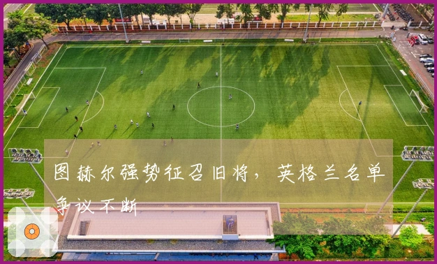 图赫尔强势征召旧将,英格兰名单争议不断