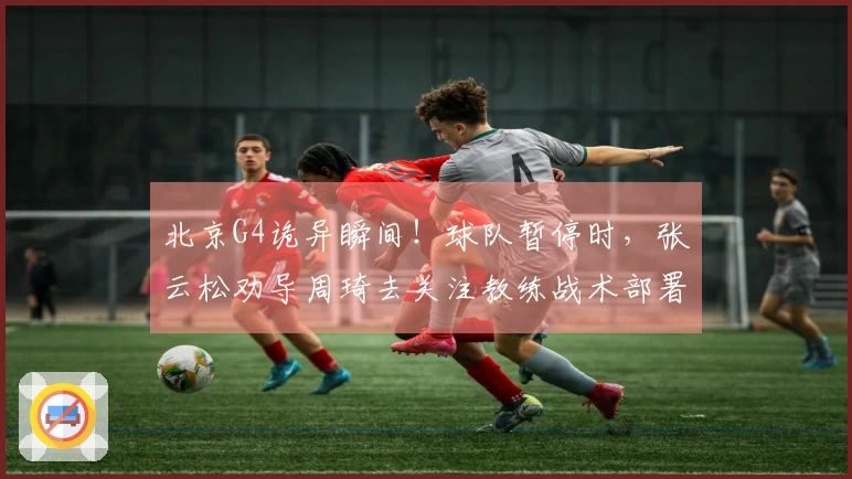 北京G4诡异瞬间!球队暂停时,张云松劝导周琦去关注教练战术部署!